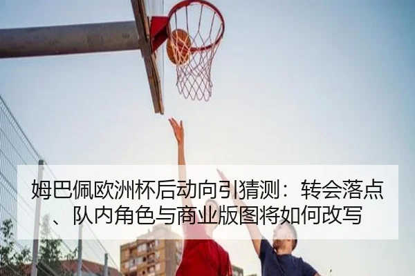 姆巴佩欧洲杯后动向引猜测：转会落点、队内角色与商业版图将如何改写
